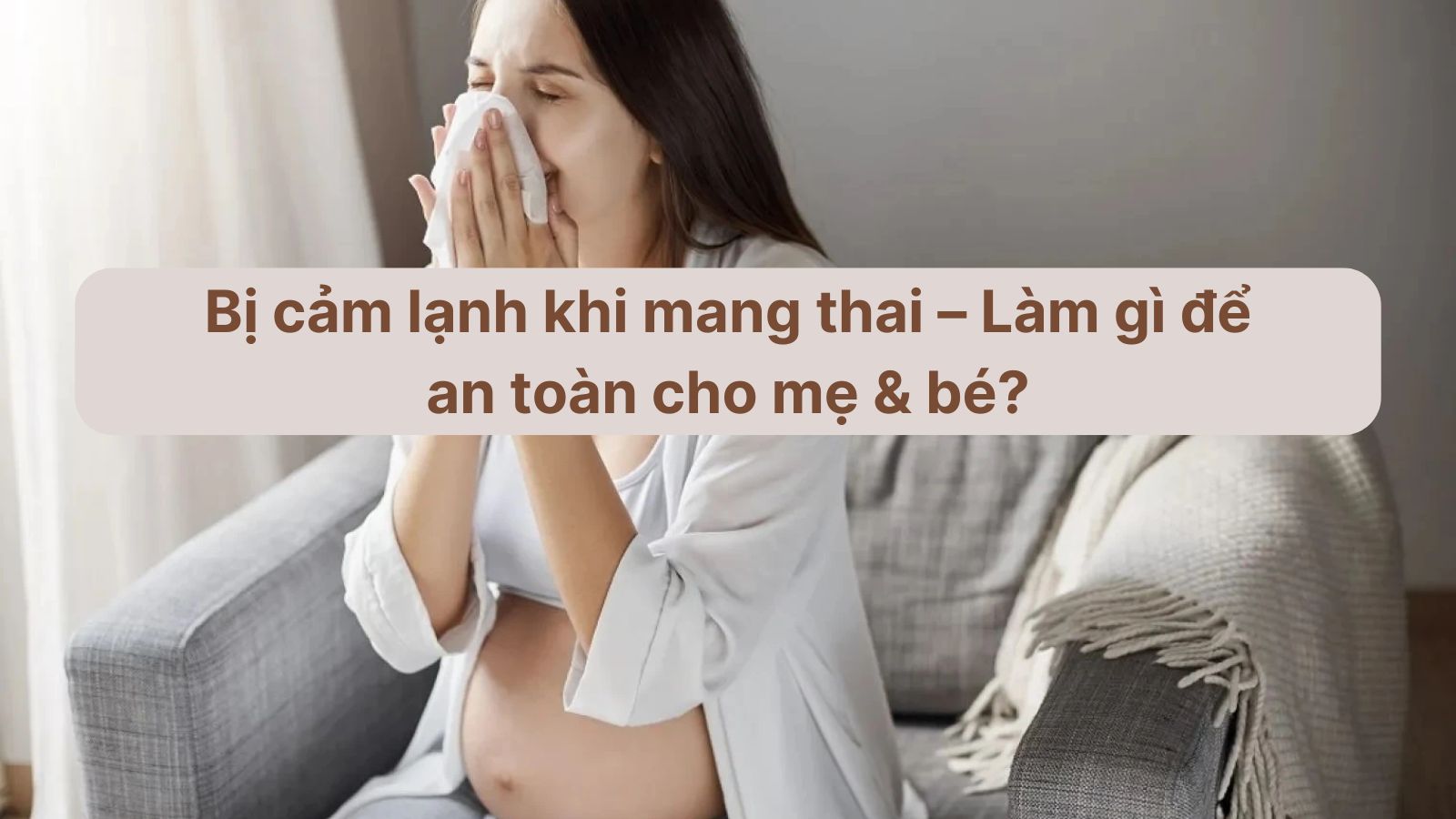 Bà bầu bị cảm lạnh: Làm sao để không ảnh hưởng đến thai nhi?