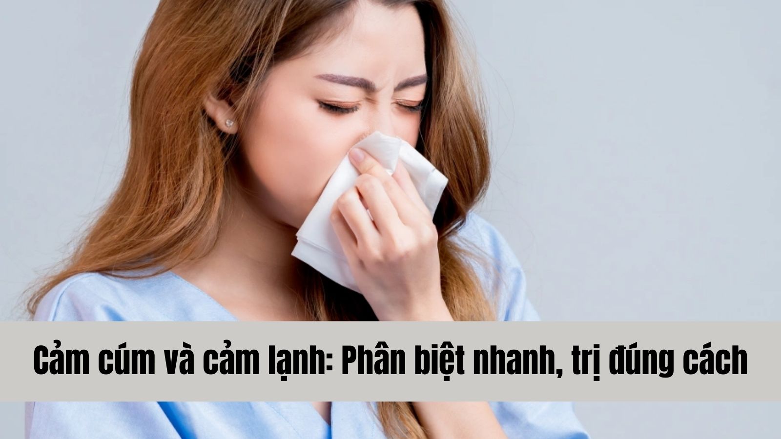 Cảm cúm và cảm lạnh: Phân biệt nhanh, trị đúng cách