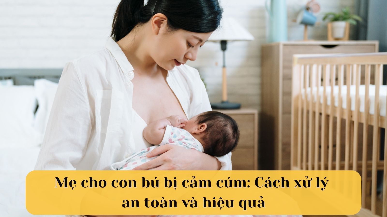Mẹ cho con bú bị cảm cúm: Cách xử lý an toàn và hiệu quả