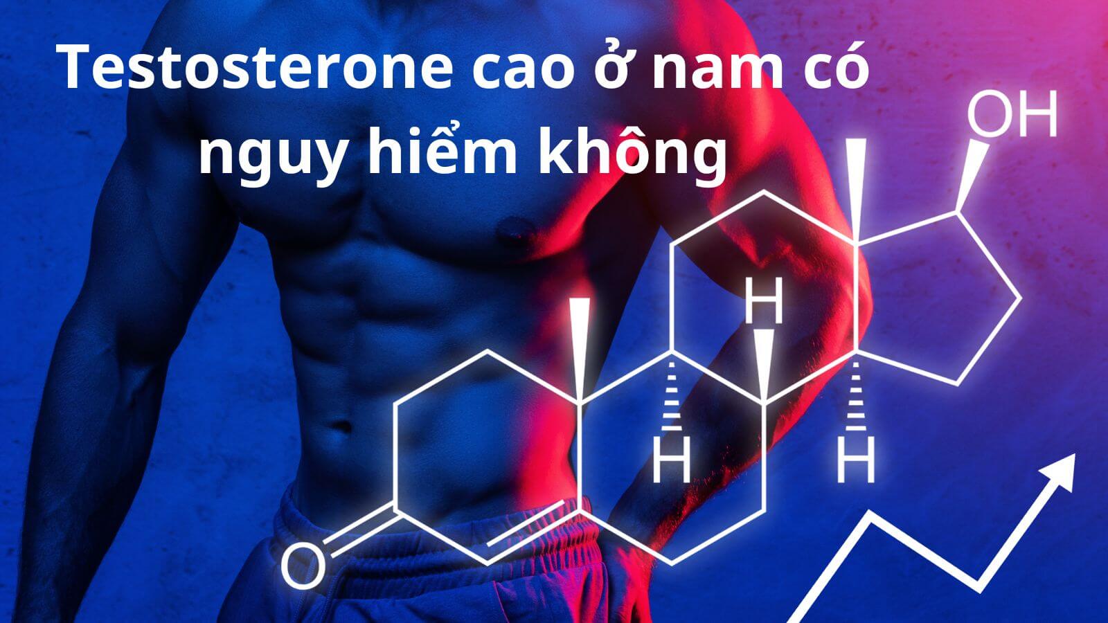 Testosterone cao ở nam có nguy hiểm không? Nguyên nhân, dấu hiệu và cách điều trị
