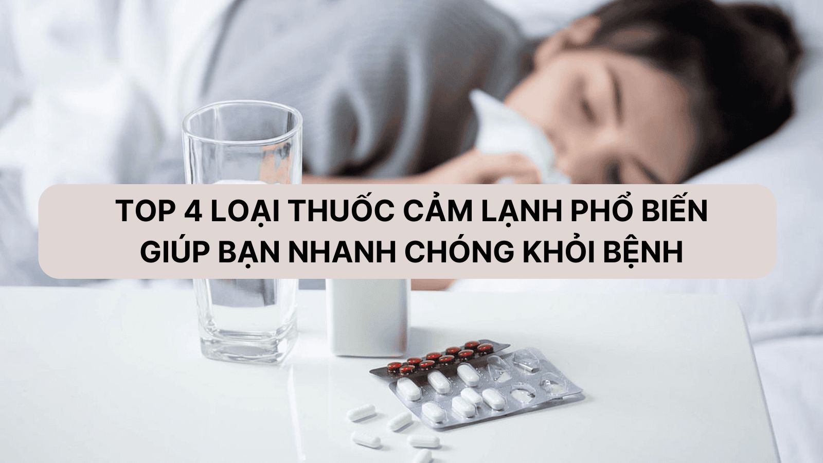 TOP 4 loại thuốc cảm lạnh phổ biến giúp bạn nhanh chóng khỏi bệnh