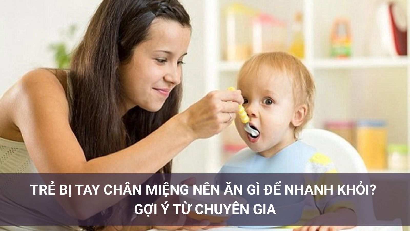 Trẻ bị tay chân miệng nên ăn gì để nhanh khỏi? Gợi ý từ chuyên gia